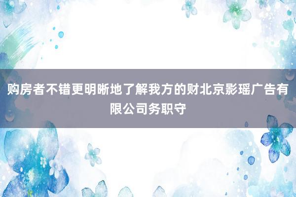 购房者不错更明晰地了解我方的财北京影瑶广告有限公司务职守