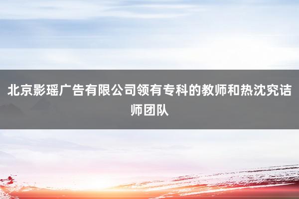 北京影瑶广告有限公司领有专科的教师和热沈究诘师团队