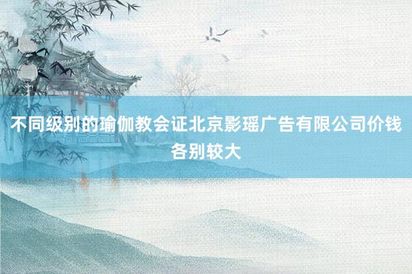 不同级别的瑜伽教会证北京影瑶广告有限公司价钱各别较大