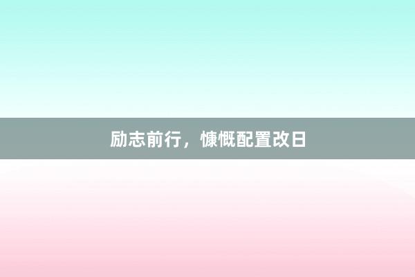 励志前行，慷慨配置改日