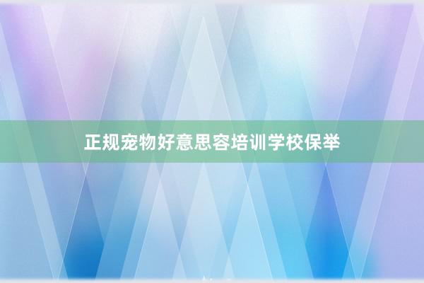 正规宠物好意思容培训学校保举