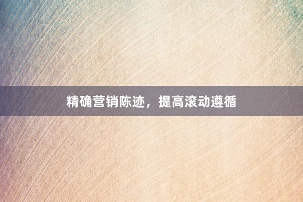 精确营销陈迹，提高滚动遵循