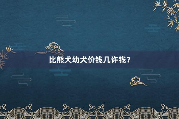 比熊犬幼犬价钱几许钱？